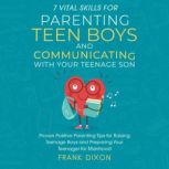 7 Vital Skills for Parenting Teen Boys and Communicating with Your Teenage Son Proven Positive Parenting Tips for Raising Teenage Boys and Preparing Your Teenager for Manhood, Frank Dixon
