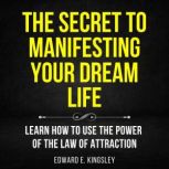 The Secret to Manifesting Your Dream ..., Edward E. Kingsley