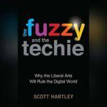 The Fuzzy and the Techie Why the Liberal Arts Will Rule the Digital World, Scott Hartley