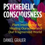 Psychedelic Consciousness Plant Intelligence for Healing Ourselves and Our Fragmented World, Daniel Grauer
