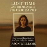 Lost Time And The Meaning of Photogra..., Jason Williams