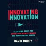 Innovating Innovation Leadership Tools for Moving Your Business Forward and Making Change Happen, David Morey