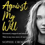Against My Will Groomed, trapped and abused. This is my true story of survival., Sophie Crockett