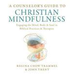 A Counselor's Guide to Christian Mindfulness Engaging the Mind, Body, and Soul in Biblical Practices and Therapies, Dr. Regina Chow Trammel