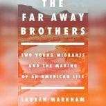The Far Away Brothers Two Young Migrants and the Making of an American Life, Lauren Markham