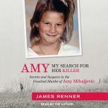 Amy My Search for Her Killer: Secrets and Suspects in the Unsolved Murder of Amy Mihaljevic, James Renner