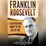 Franklin Roosevelt A Captivating Guide to the Life of FDR, Captivating History