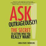 Ask Outrageously! The Secret to Getting What You Really Want, Linda Swindling