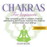 Chakra For Beginners The Complete Guide to Awaken Chakras, Self-Healing Techniques, Balance the Chakras and Increase Your Energy, Oliver Moore