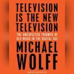 Television Is the New Television The Unexpected Triumph of Old Media in the Digital Age, Michael Wolff