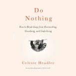 Do Nothing How to Break Away from Overworking, Overdoing, and Underliving, Celeste Headlee