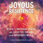 Joyous Resilience A Path to Individual Healing and Collective Thriving in an Inequitable World, Anjuli Sherin