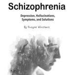 Schizophrenia Depression, Hallucinations, Symptoms, and Solutions, Dwayne Winstons