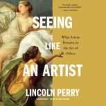 Seeing Like an Artist What Artists Perceive in the Art of Others, Lincoln Perry