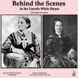 Behind the Scenes in the Lincoln White House Thirty Years a Slave and Four Years in the White House, Elizabeth Keckley