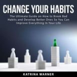 Change Your Habits: The Ultimate Guide on How to Break Bad Habits and Develop Better Ones So You Can Improve Everything In Your Life, Katrina Warner