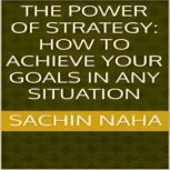 The Power of Strategy How to Achieve..., Sachin Naha