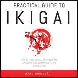 Practical Guide to Ikigai. How to Find Purpose, Happiness and Longevity Through Mini Habits, the Japanese Way, Mark Morimoto