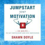 Jumpstart Your Motivation 10 Jolts to Get Motivated and Stay Motivated, Shawn Doyle, CSP