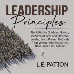 Leadership Principles The Ultimate Guide on How to Become a Great and Effective Leader, Learn Proven Methods That Would Help You Be the Best Leader You Can Be, L.E. Patton