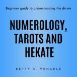 NUMEROLOGY, TAROTS AND HEKATE : Beginner guide to understanding the divine, Betty S. Venable