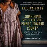 Something Must Be Done About Prince Edward County A Family, a Virginia Town, a Civil Rights Battle, Kristen Green