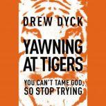 Yawning at Tigers You Can't Tame God, So Stop Trying, Drew Dyck