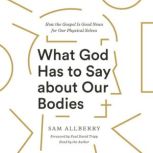 What God Has to Say about Our Bodies How the Gospel Is Good News for Our Physical Selves, Sam Allberry