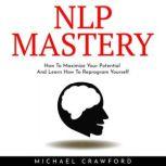 NLP MASTERY : How To Maximize Your Potential And Learn How To Reprogram Yourself, michael crawford