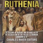 Ruthenia: The History of Ukraine and Belarus after the Dissolution of the PolishLithuanian Commonwealth, Charles River Editors