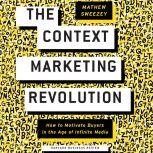 The Context Marketing Revolution How to Motivate Buyers in the Age of Infinite Media, Matthew Sweezey
