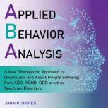 Applied Behavior Analysis A New Therapeutic Approach to Understand and Assist People Suffering from ADD, ADHD, ODD or other Spectrum Disorders, John P. Davies