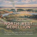 The NorthWest Rebellion The History..., Charles River Editors