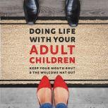 Doing Life with Your Adult Children Keep Your Mouth Shut and the Welcome Mat Out, Jim Burns, Ph.D