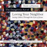 The Dangerous Act of Loving Your Neig..., Mark Labberton