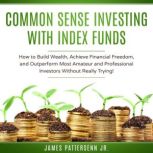 Common Sense Investing With Index Funds Make Money With Index Funds Now!, James Pattersenn Jr.