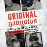 Original Gangstas The Untold Story of Dr. Dre, Eazy-E, Ice Cube, Tupac Shakur, and the Birth of West Coast Rap, Ben Westhoff