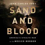 Sand and Blood America's Stealth War on the Mexico Border, John Carlos Frey