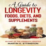 A Guide to Longevity Foods, Diets, and Supplements As Part of the Longevity Lifestyle, Martin K. Ettington