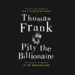 Pity the Billionaire The Hard-Times Swindle and the Unlikely Comeback of the Right, Thomas Frank