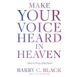 Make Your Voice Heard in Heaven How to Pray with Power, Barry C. Black