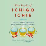The Book of Ichigo Ichie The Art of Making the Most of Every Moment, the Japanese Way, Hector Garcia