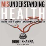 Misunderstanding Health Making Sense of America's Broken Health Care System, Rohit Khanna