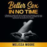 Better Sex in No Time A Beginner's guide with tips to explore your fantasies, boost your sexual energy, improve your sex life and make incredible sex with spectacular sex positions for couples, Melissa Moore