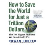 How to Save the World for Just a Trillion Dollars The Ten Biggest Problems We Can Actually Fix, Rowan Hooper