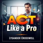 ACT Like a Pro Secrets to Maximize Y..., Lysander Crosswell