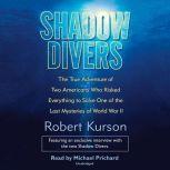 Shadow Divers The True Adventure of Two Americans Who Risked Everything to Solve One of the Last Mysteries of World War II, Robert Kurson