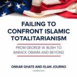 Failing to Confront Islamic Totalitarianism From George W. Bush to Barack Obama and Beyond, Onkar Ghate; Elan Journo