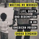Writing My Wrongs Life, Death, and One Man's Story of Redemption in an American Prison, Shaka Senghor