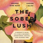 The Sober Lush A Hedonist's Guide to Living a Decadent, Adventurous, Soulful Life--Alcohol Free, Amanda Eyre Ward